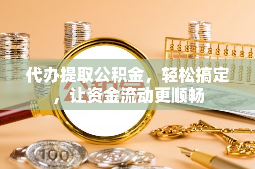 湟中代办提取公积金，轻松搞定，让资金流动更顺畅