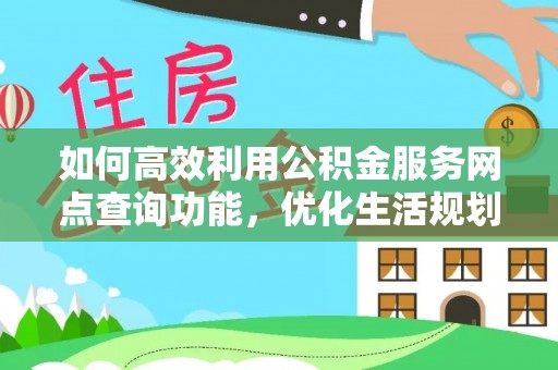 湟中如何高效利用公积金服务网点查询功能，优化生活规划