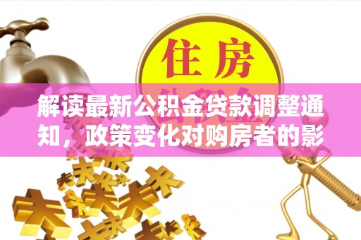 湟中解读最新公积金贷款调整通知，政策变化对购房者的影响