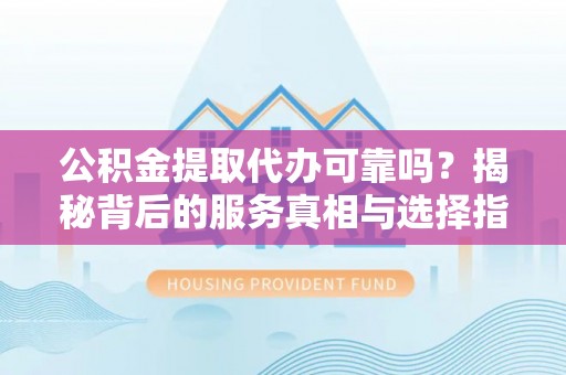 湟中公积金提取代办可靠吗？揭秘背后的服务真相与选择指南