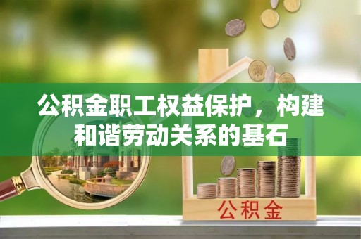 湟中公积金职工权益保护，构建和谐劳动关系的基石