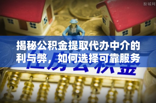 湟中揭秘公积金提取代办中介的利与弊，如何选择可靠服务？