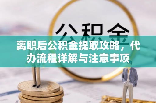 湟中离职后公积金提取攻略，代办流程详解与注意事项