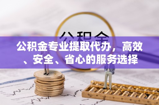 湟中公积金专业提取代办，高效、安全、省心的服务选择