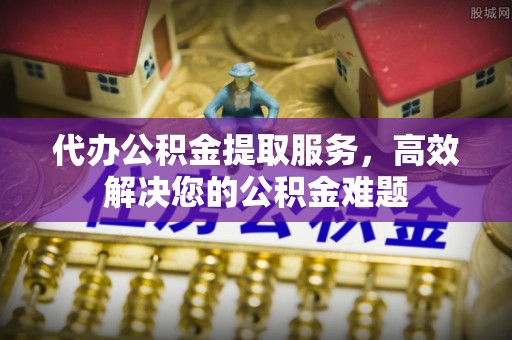 湟中代办公积金提取服务，高效解决您的公积金难题