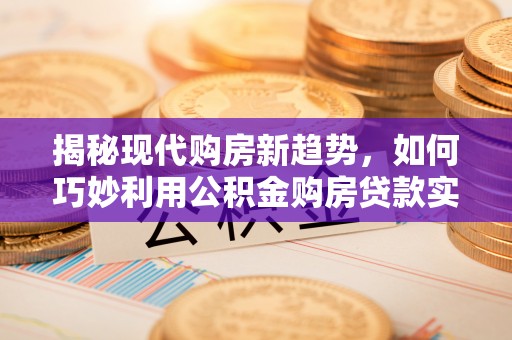 湟中揭秘现代购房新趋势，如何巧妙利用公积金购房贷款实现梦想家园
