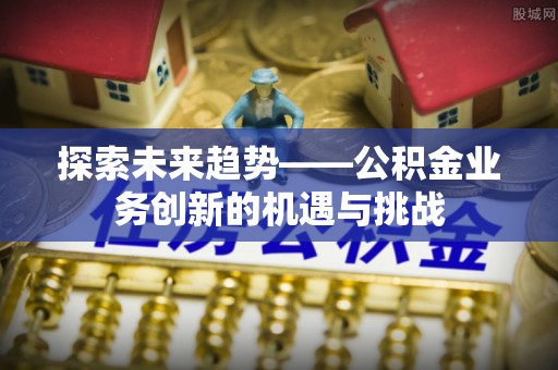 湟中探索未来趋势——公积金业务创新的机遇与挑战