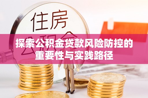 湟中探索公积金贷款风险防控的重要性与实践路径