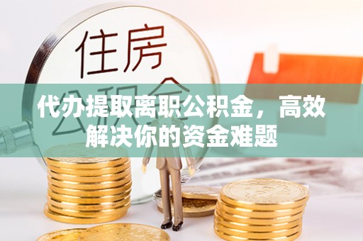 湟中代办提取离职公积金，高效解决你的资金难题