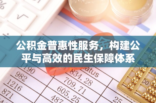 湟中公积金普惠性服务，构建公平与高效的民生保障体系