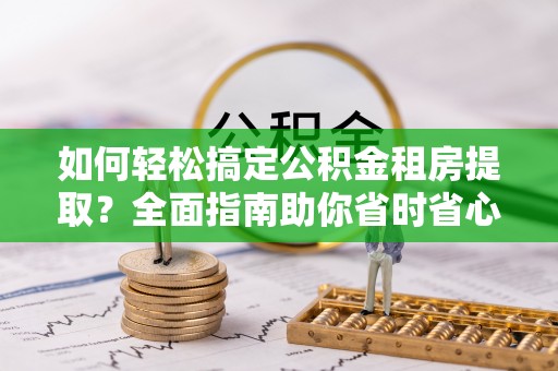 湟中如何轻松搞定公积金租房提取？全面指南助你省时省心