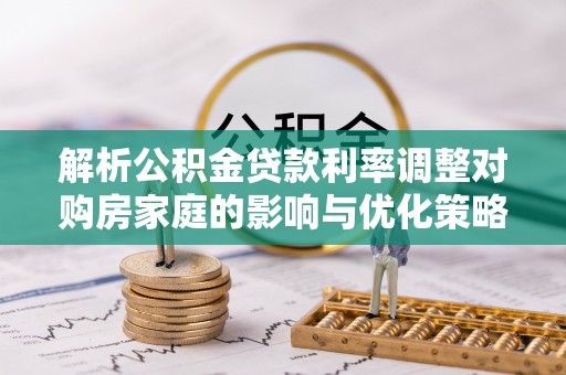 湟中解析公积金贷款利率调整对购房家庭的影响与优化策略
