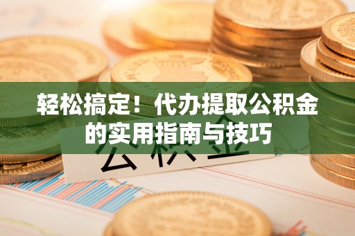 湟中轻松搞定！代办提取公积金的实用指南与技巧