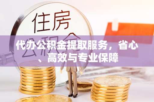 湟中代办公积金提取服务，省心、高效与专业保障