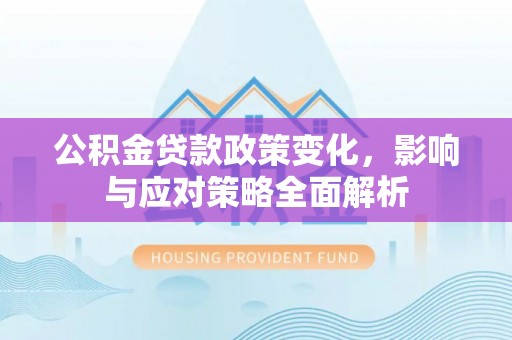 湟中公积金贷款政策变化，影响与应对策略全面解析