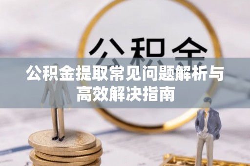 湟中公积金提取常见问题解析与高效解决指南