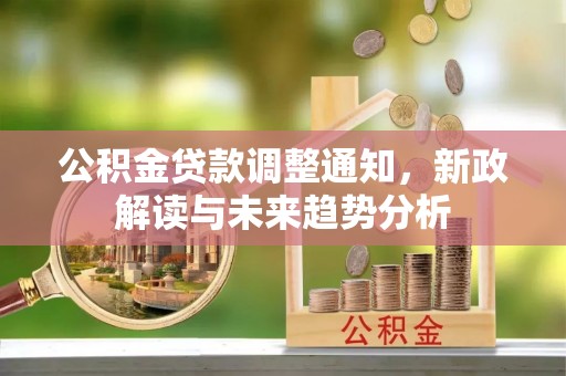 湟中公积金贷款调整通知，新政解读与未来趋势分析