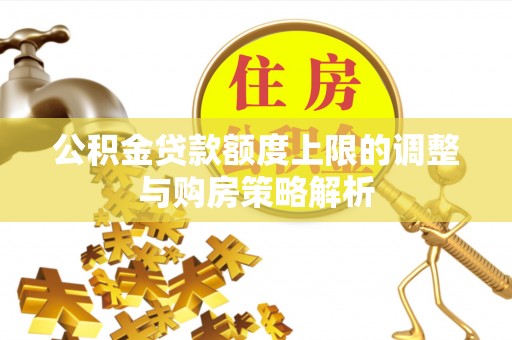 湟中公积金贷款额度上限的调整与购房策略解析