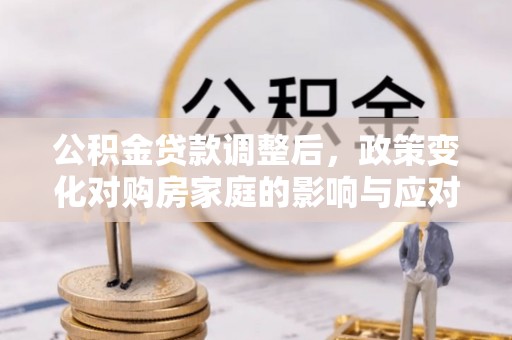 湟中公积金贷款调整后，政策变化对购房家庭的影响与应对策略