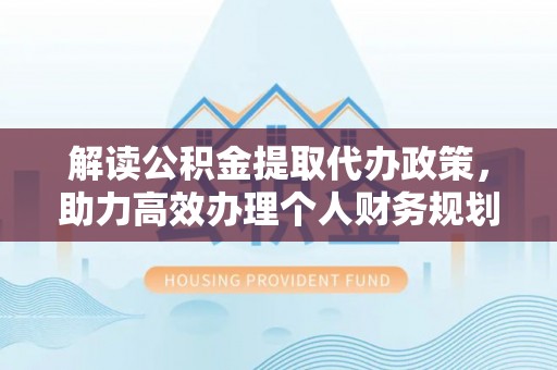 湟中解读公积金提取代办政策，助力高效办理个人财务规划