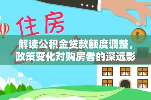 湟中解读公积金贷款额度调整，政策变化对购房者的深远影响