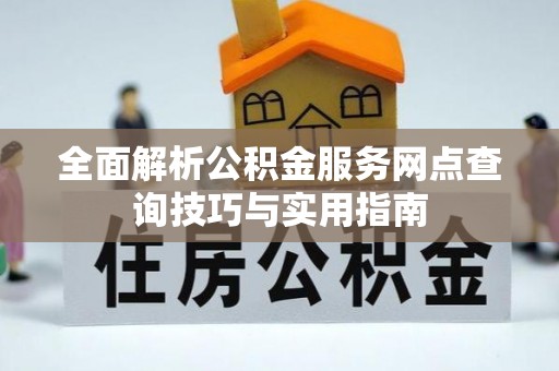 湟中全面解析公积金服务网点查询技巧与实用指南