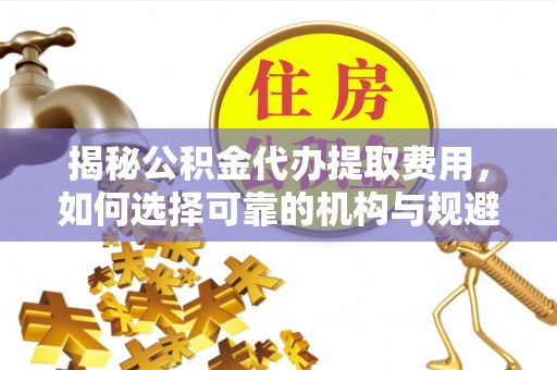 湟中揭秘公积金代办提取费用，如何选择可靠的机构与规避潜在风险