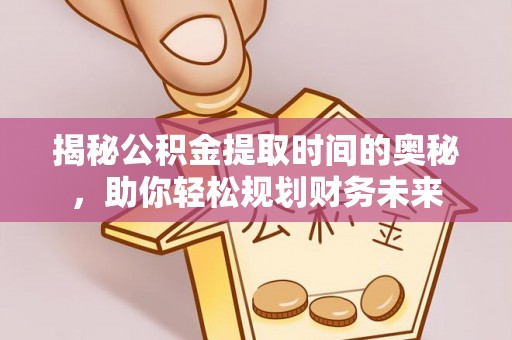 湟中揭秘公积金提取时间的奥秘，助你轻松规划财务未来