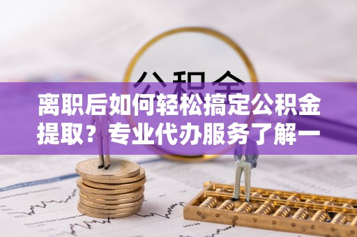 湟中离职后如何轻松搞定公积金提取？专业代办服务了解一下