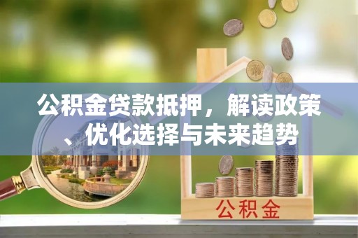 湟中公积金贷款抵押，解读政策、优化选择与未来趋势