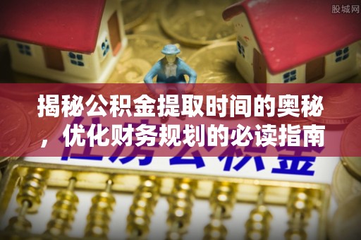 湟中揭秘公积金提取时间的奥秘，优化财务规划的必读指南
