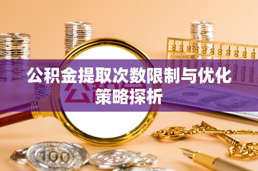 湟中公积金提取次数限制与优化策略探析