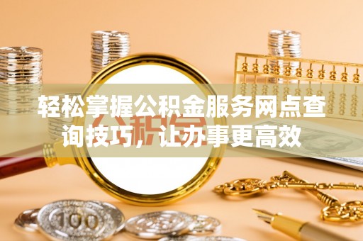 湟中轻松掌握公积金服务网点查询技巧，让办事更高效