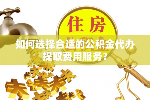 湟中如何选择合适的公积金代办提取费用服务？