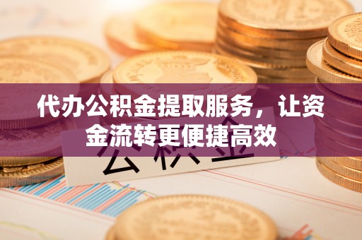 湟中代办公积金提取服务，让资金流转更便捷高效