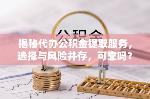 湟中揭秘代办公积金提取服务，选择与风险并存，可靠吗？
