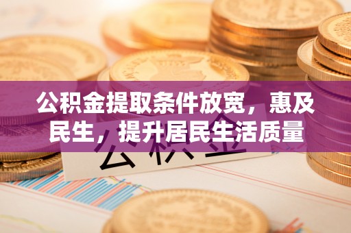 湟中公积金提取条件放宽，惠及民生，提升居民生活质量