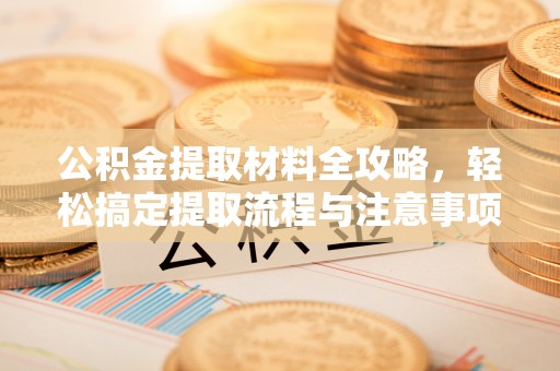 湟中公积金提取材料全攻略，轻松搞定提取流程与注意事项