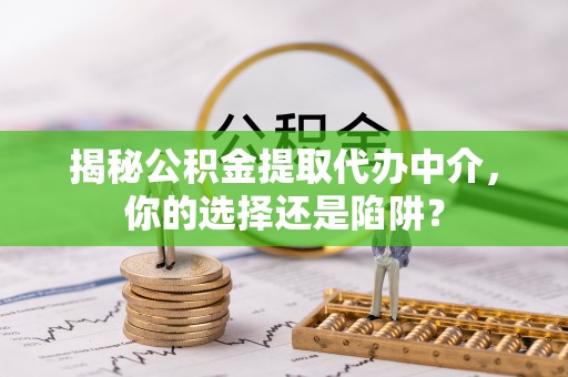 湟中揭秘公积金提取代办中介，你的选择还是陷阱？