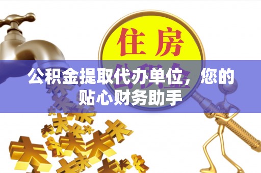 湟中公积金提取代办单位，您的贴心财务助手