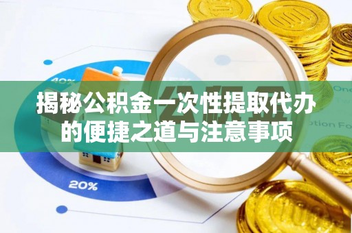 湟中揭秘公积金一次性提取代办的便捷之道与注意事项