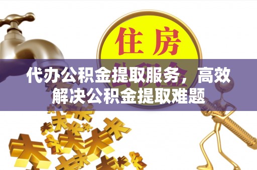湟中代办公积金提取服务，高效解决公积金提取难题