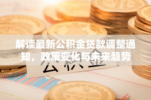 湟中解读最新公积金贷款调整通知，政策变化与未来趋势