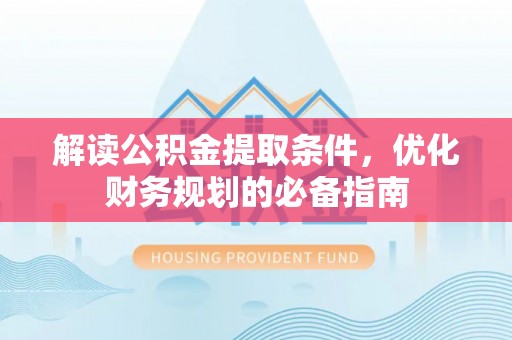 湟中解读公积金提取条件，优化财务规划的必备指南