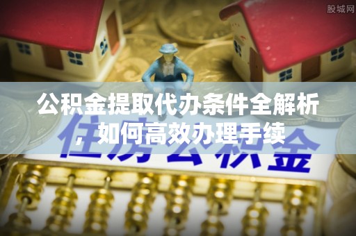 湟中公积金提取代办条件全解析，如何高效办理手续