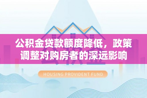 湟中公积金贷款额度降低，政策调整对购房者的深远影响