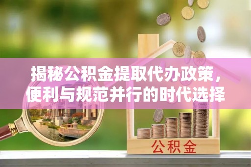 湟中揭秘公积金提取代办政策，便利与规范并行的时代选择