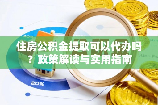 湟中住房公积金提取可以代办吗？政策解读与实用指南