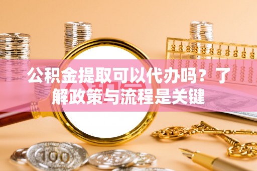 湟中公积金提取可以代办吗？了解政策与流程是关键