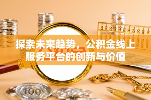 湟中探索未来趋势，公积金线上服务平台的创新与价值
